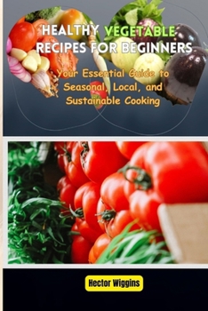 HEALTHY VEGETABLE RECIPES FOR BEGINNERS: Your Essential Guide to Seasonal, Local, and Sustainable Cooking