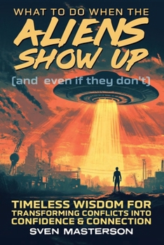 What to Do When the Aliens Show Up (and Even If They Don’t): Timeless Wisdom for Transforming Conflicts Into Confidence & Connection