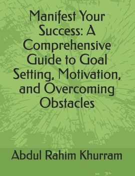 Manifest Your Success: A Comprehensive Guide to Goal Setting, Motivation, and Overcoming Obstacles