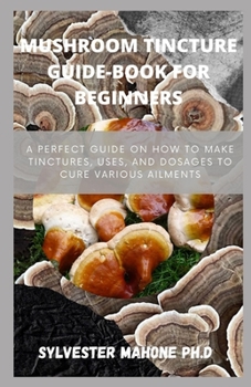 Paperback Mushroom Tincture Guide-Book for Beginners: A perfect guide on how to make tinctures, uses, and dosages to cure various ailments Book