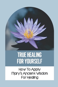 Paperback True Healing For Yourself: How To Apply Mary's Ancient Wisdom For Healing: Healing The Self Book