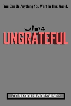 Paperback You Can Be Anything In This World. Just Don't Be UNGRATEFUL: : A Tool For You To Unleash The Power Within - Grey Cover. Book