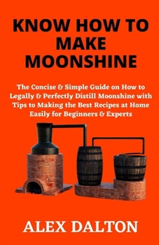 Paperback Know How to Make Moonshine: The Concise & Simple Guide on How to Legally & Perfectly Distill Moonshine with Tips to Making the Best Recipes at Hom Book