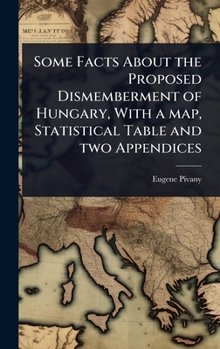 Some Facts About the Proposed Dismemberment of Hungary, With a map, Statistical Table and two Appendices