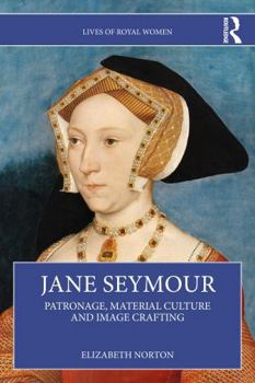 Jane Seymour: Patronage, Material Culture and Image Crafting (Lives of Royal Women)