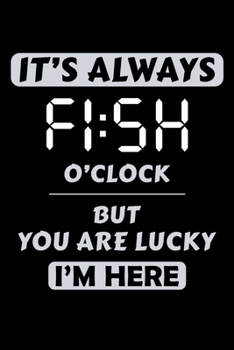 Paperback It's Always FI: SH O'Clock But You Are Lucky I'M Here: Notebook For The Serious Fisherman To Record Fishing Trip Experiences - Fisher Book