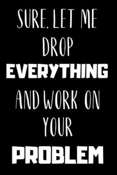 Paperback Sure, Let Me Drop EVERYTHING And Work On Your PROBLEM - Funny Novelty Quote Notebook / Journal / Diary / Office Coworker meeting.: 6x9" 120 Page Blank Book