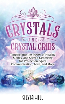 Hardcover Crystals and Crystal Grids: Tapping into the Power of Healing Stones, and Sacred Geometry for Protection, Spirit Communication, Love, and More Book