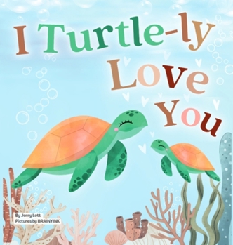 Hardcover I Turtle-ly Love You: Pun-tastic Rhymes of Truthful, Sweet & Funny Messages of Love to Say to Your Beloved Little ones, Babies, & Toddlers ( Book