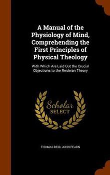 Hardcover A Manual of the Physiology of Mind, Comprehending the First Principles of Physical Theology: With Which Are Laid Out the Crucial Objections to the Rei Book