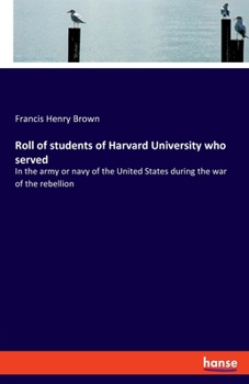 Roll of students of Harvard University who served in the army or navy of the United States during the war of the rebellion