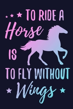 To Ride a Horse is to Fly Without Wings: Horse Training Journal for Journaling | Equestrian Notebook | 131 pages, 6x9 inches | Gift for Horse Lovers & Girls