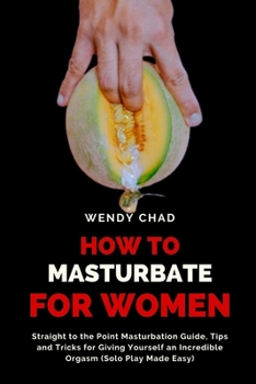 Paperback How to Masturbate for Women: Straight to the Point Masturbation Guide, Tips and Tricks for Giving Yourself an Incredible Orgasm (Solo Play Made Eas Book