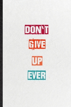 Don't Give Up Ever: Practical Blank Lined Notebook/ Journal For Encourage Motivation, Empathy Motivating Behavior, Inspirational Saying Unique Special Birthday Gift Idea Personal Funniest