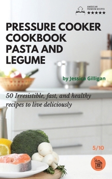 Pressure Cooker Cookbook Pasta and Legume: 50 Irresistible, fast, and healthy recipes to live deliciously