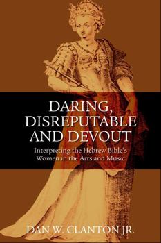 Daring, Disreputable and Devout: Interpreting the Hebrew Bible's Women in the Arts and Music
