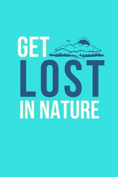Get Lost In Nature: Inspirational Personal Reflection Notebook Reminding You To Appreciate The Present & Being One With Your Surroundings In The Moment.