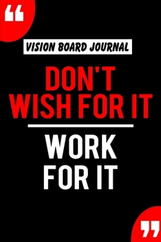 Vision Board Journal Don't Wish For It Work For It: Write Down Your Goals And Visualizing Your Dreams To Achieve A Massive Success In Life | 2020 Vision Journal