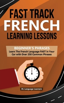 Paperback Fast Track French Learning Lessons - Beginner's Phrases: Learn The French Language FAST in Your Car with over 250 Phrases and Sayings Book