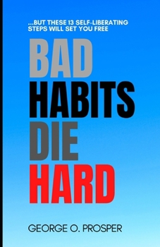 BAD HABITS DIE HARD: But These 13 Self-Liberating Steps Will Set You Free