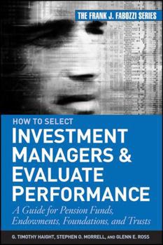 How to Select Investment Managers & Evaluate Performance: A Guide for Pension Funds, Endowments, Foundations, and Trusts (Frank J. Fabozzi Series)