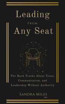 Leading From Any Seat: The Hard Truths About Trust, Communication, and Leadership Without Authority