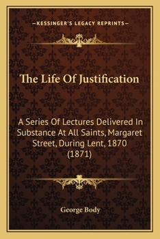 Paperback The Life Of Justification: A Series Of Lectures Delivered In Substance At All Saints, Margaret Street, During Lent, 1870 (1871) Book