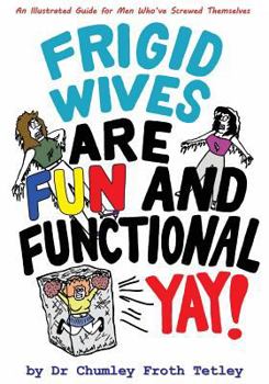 Paperback Frigid Wives Are Fun and Functional Yay!: An Illustrated Guide for Men Who've Screwed Themselves Book
