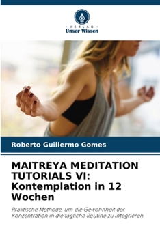 MAITREYA MEDITATION TUTORIALS VI: Kontemplation in 12 Wochen: Praktische Methode, um die Gewohnheit der Konzentration in die tägliche Routine zu integrieren