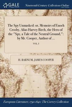 The Spy Unmasked: Or, Memoirs of Enoch Crosby, Alias Harvey Birch, the Hero of the Spy, a Tale of the Neutral Ground: By Mr. Cooper, Author of ...; Vol. I