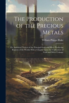 Paperback The Production of the Precious Metals: Or, Statistical Notices of the Principal Gold and Silver Producing Regions of the World; With a Chapter Upon th Book