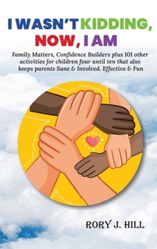 I Wasn't Kidding, Now, I AM: Family Matters, Confidence Builders Plus 101 Other Activities for Children Ages FOUR to TEN That Also Keep Parents Sane & Involved. Effective & Fun