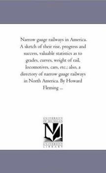 Paperback Narrow Gauge Railways in America. A Sketch of their Rise, Progress and Success, Valuable Statistics As to Grades, Curves, Weight of Rail, Locomotives, Book