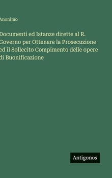 Hardcover Documenti ed Istanze dirette al R. Governo per Ottenere la Prosecuzione ed il Sollecito Compimento delle opere di Buonificazione [Italian] Book