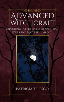 Advanced Witchcraft: Exploring Deeper Levels of Spiritual Skills and Masterful Magic