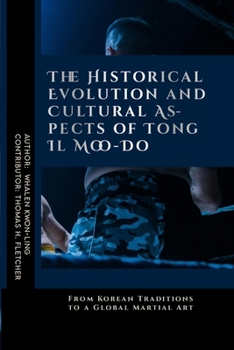 The Historical Evolution and Cultural Aspects of Tong Il Moo-Do: From Korean Traditions to a Global Martial Art (Mastering the Art of Martial ... in Various Forms of Self-Defense and Combat)