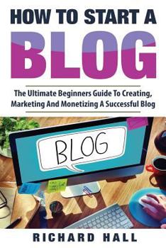 Paperback How To Start A Blog: The Ultimate Beginner's Guide For Creating, Marketing, and Monetizing a Successful Blog Book