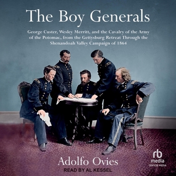 The Boy Generals: George Custer, Wesley Merritt, and the Cavalry of the Army of the Potomac: From the Gettysburg Retreat Through the She