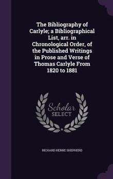 Hardcover The Bibliography of Carlyle; a Bibliographical List, arr. in Chronological Order, of the Published Writings in Prose and Verse of Thomas Carlyle From Book