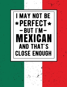 I May Not Be Perfect But I'm Mexican And That's Close Enough: Funny Notebook 100 Pages 8.5x11 Mexican Family Heritage Mexico Gifts
