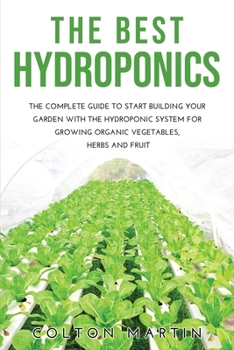 The Best Hydroponics: The Complete Guide to Start Building Your Garden with the Hydroponic System for Growing Organic Vegetables, Herbs and Fruit
