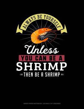 Paperback Always Be Yourself Unless You Can Be a Shrimp Then Be a Shrimp: Graph Paper Notebook - 0.25 Inch (1/4) Squares Book