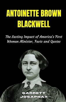 ANTOINETTE BROWN BLACKWELL: The Lasting Impact of America's First Woman Minister, Facts and Quotes