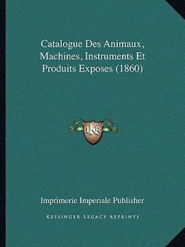 Paperback Catalogue Des Animaux, Machines, Instruments Et Produits Exposes (1860) [French] Book