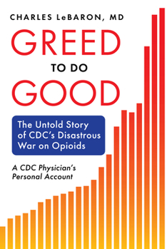 Hardcover Greed to Do Good: The Untold Story of CDC's Disastrous War on Opioids: A CDC Physician's Personal Account Book