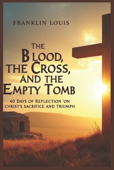 THE BLOOD, THE CROSS, AND THE EMPTY TOMB: 40 Days of Reflection on Christ’s Sacrifice and Triumph