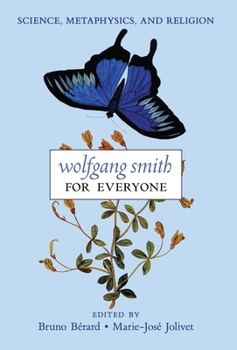 Wolfgang Smith for Everyone: Science, Metaphysics, and Religion (with Testimonials and Tributes)