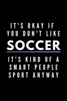 Paperback It's Okay If You Don't Like Soccer It's Kind Of A Smart People Sport Anyway: Funny Journal Gift For Him / Her Athlete Softback Writing Book Notebook ( Book