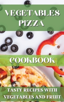 Vegetables Pizza Cookbook: Tasty Recipes with Vegetables and Fruit