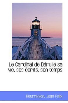 Paperback Le Cardinal de Berulle Sa Vie, Ses Ecrits, Son Temps Book